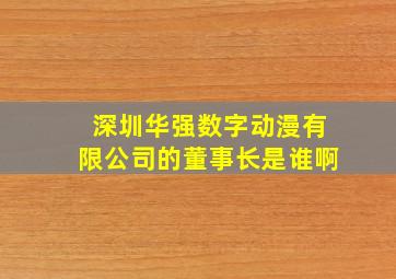 深圳华强数字动漫有限公司的董事长是谁啊