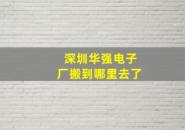 深圳华强电子厂搬到哪里去了