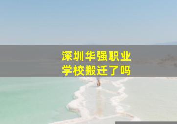 深圳华强职业学校搬迁了吗