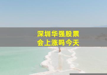 深圳华强股票会上涨吗今天