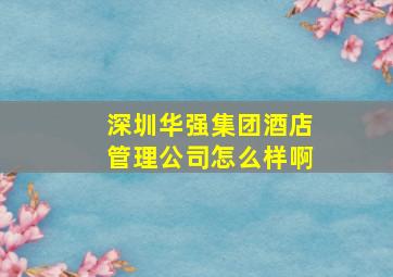 深圳华强集团酒店管理公司怎么样啊