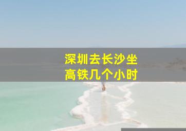 深圳去长沙坐高铁几个小时