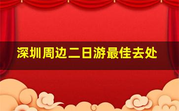 深圳周边二日游最佳去处