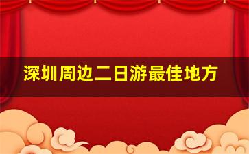 深圳周边二日游最佳地方