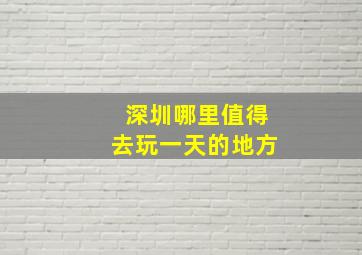 深圳哪里值得去玩一天的地方