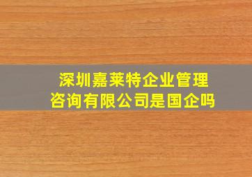 深圳嘉莱特企业管理咨询有限公司是国企吗