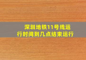 深圳地铁11号线运行时间到几点结束运行