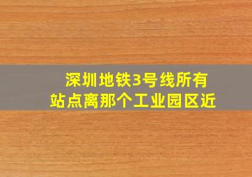 深圳地铁3号线所有站点离那个工业园区近