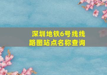 深圳地铁6号线线路图站点名称查询