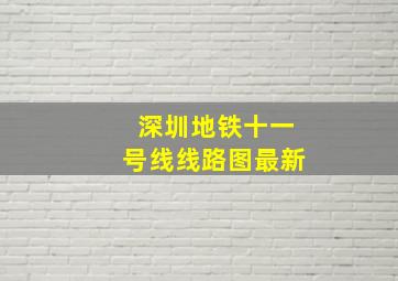 深圳地铁十一号线线路图最新