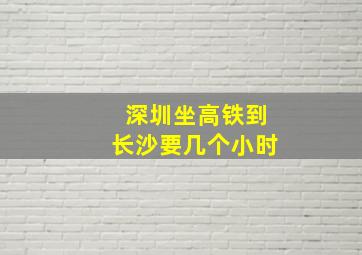 深圳坐高铁到长沙要几个小时