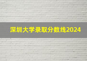 深圳大学录取分数线2024