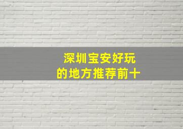 深圳宝安好玩的地方推荐前十