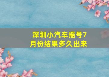 深圳小汽车摇号7月份结果多久出来