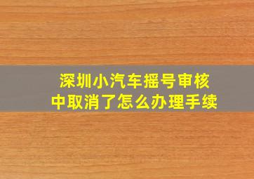 深圳小汽车摇号审核中取消了怎么办理手续