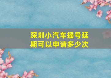 深圳小汽车摇号延期可以申请多少次