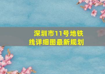 深圳市11号地铁线详细图最新规划