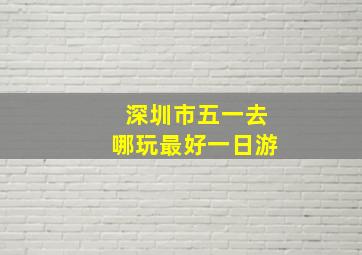 深圳市五一去哪玩最好一日游