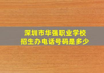 深圳市华强职业学校招生办电话号码是多少