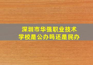 深圳市华强职业技术学校是公办吗还是民办