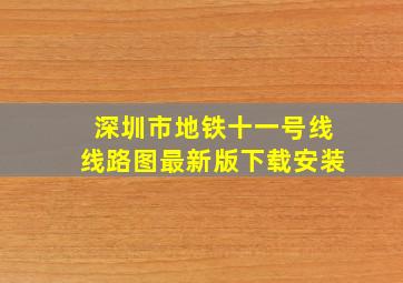 深圳市地铁十一号线线路图最新版下载安装