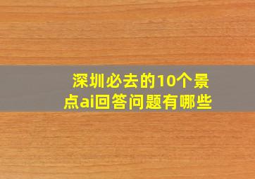 深圳必去的10个景点ai回答问题有哪些