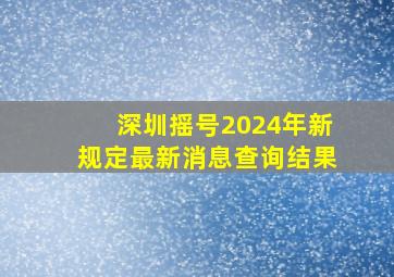 深圳摇号2024年新规定最新消息查询结果