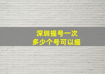 深圳摇号一次多少个号可以摇