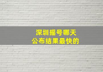 深圳摇号哪天公布结果最快的