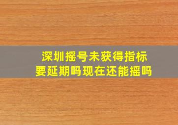 深圳摇号未获得指标要延期吗现在还能摇吗