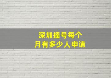 深圳摇号每个月有多少人申请