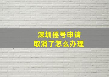 深圳摇号申请取消了怎么办理