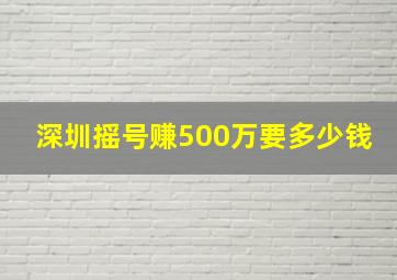 深圳摇号赚500万要多少钱