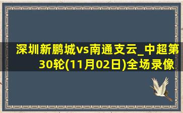 深圳新鹏城vs南通支云_中超第30轮(11月02日)全场录像