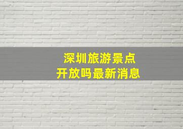 深圳旅游景点开放吗最新消息