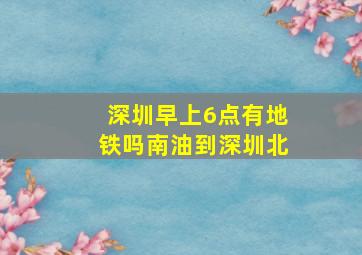 深圳早上6点有地铁吗南油到深圳北