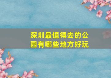 深圳最值得去的公园有哪些地方好玩