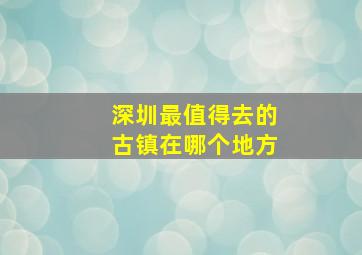 深圳最值得去的古镇在哪个地方