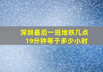 深圳最后一班地铁几点19分钟等于多少小时