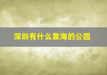 深圳有什么靠海的公园