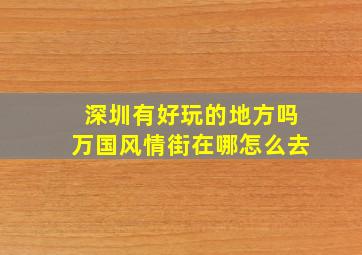 深圳有好玩的地方吗万国风情街在哪怎么去