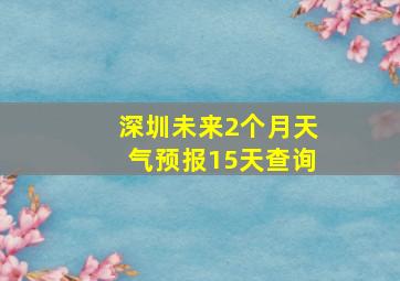 深圳未来2个月天气预报15天查询