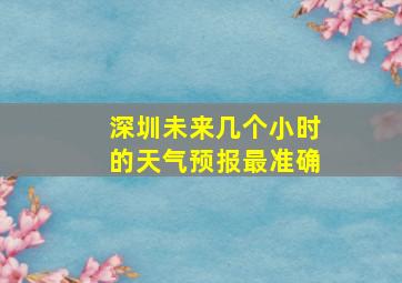 深圳未来几个小时的天气预报最准确