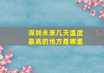 深圳未来几天温度最高的地方是哪里