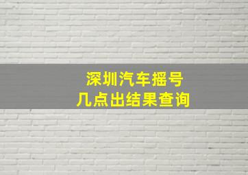 深圳汽车摇号几点出结果查询