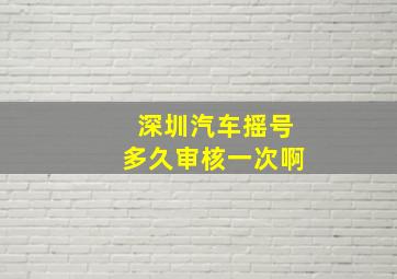 深圳汽车摇号多久审核一次啊