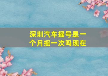 深圳汽车摇号是一个月摇一次吗现在