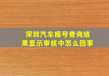 深圳汽车摇号查询结果显示审核中怎么回事