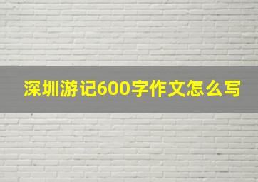 深圳游记600字作文怎么写