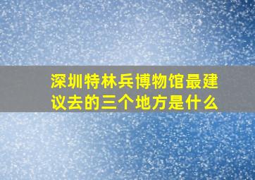 深圳特林兵博物馆最建议去的三个地方是什么